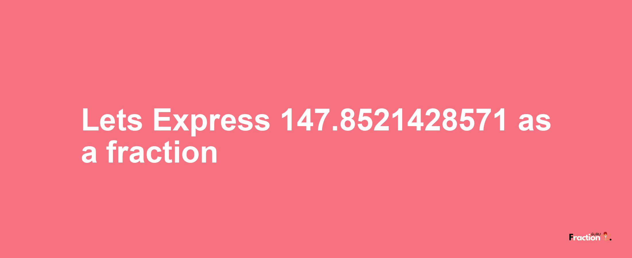 Lets Express 147.8521428571 as afraction